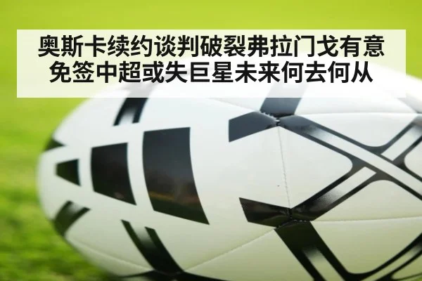 奥斯卡续约谈判破裂弗拉门戈有意免签中超或失巨星未来何去何从
