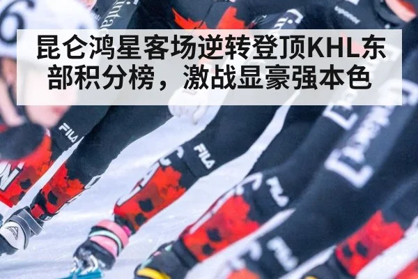 昆仑鸿星客场逆转登顶KHL东部积分榜，激战显豪强本色