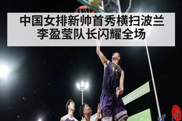中国女排新帅首秀横扫波兰 李盈莹队长闪耀全场